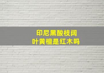 印尼黑酸枝阔叶黄檀是红木吗