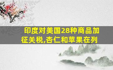 印度对美国28种商品加征关税,杏仁和苹果在列