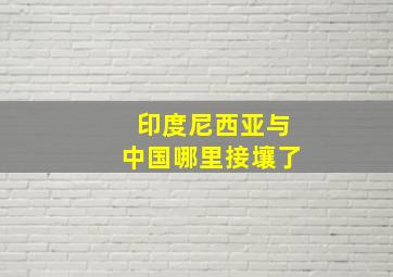 印度尼西亚与中国哪里接壤了