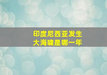 印度尼西亚发生大海啸是哪一年