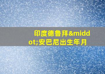 印度德鲁拜·安巴尼出生年月