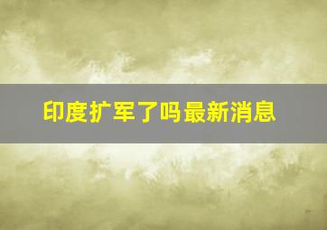 印度扩军了吗最新消息