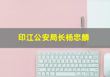 印江公安局长杨忠麟