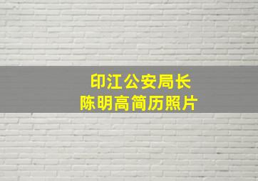 印江公安局长陈明高简历照片