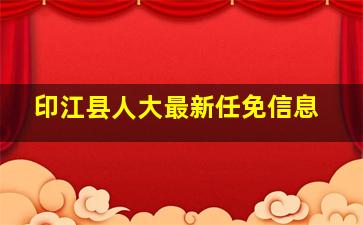 印江县人大最新任免信息