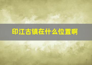 印江古镇在什么位置啊