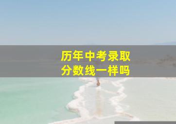 历年中考录取分数线一样吗