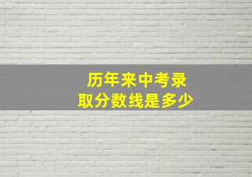 历年来中考录取分数线是多少