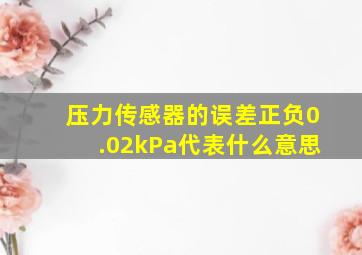 压力传感器的误差正负0.02kPa代表什么意思