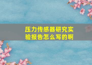 压力传感器研究实验报告怎么写的啊