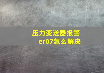 压力变送器报警er07怎么解决