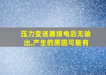 压力变送器接电后无输出,产生的原因可能有