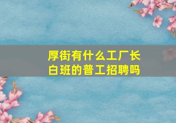 厚街有什么工厂长白班的普工招聘吗