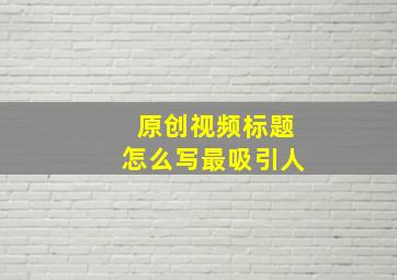 原创视频标题怎么写最吸引人