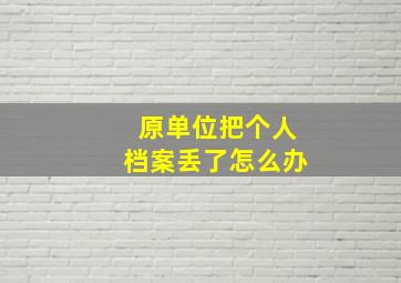 原单位把个人档案丢了怎么办