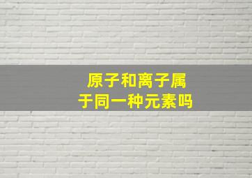 原子和离子属于同一种元素吗