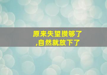 原来失望攒够了,自然就放下了