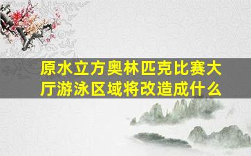 原水立方奥林匹克比赛大厅游泳区域将改造成什么