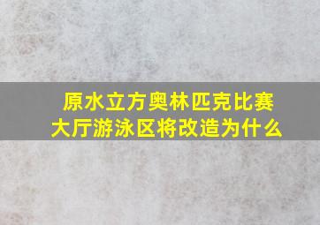 原水立方奥林匹克比赛大厅游泳区将改造为什么