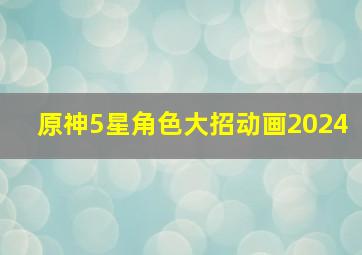 原神5星角色大招动画2024