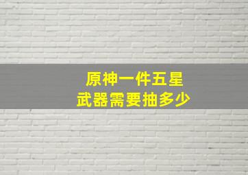 原神一件五星武器需要抽多少