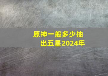 原神一般多少抽出五星2024年