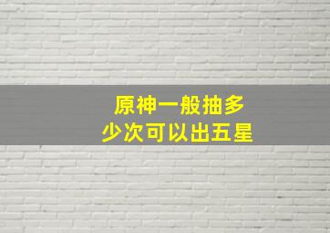 原神一般抽多少次可以出五星