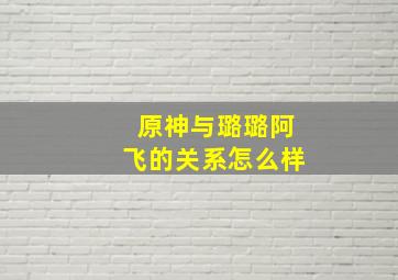 原神与璐璐阿飞的关系怎么样