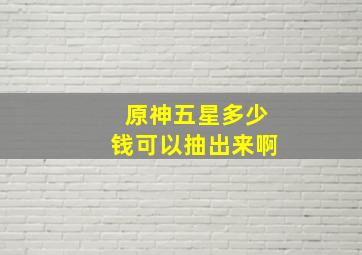 原神五星多少钱可以抽出来啊