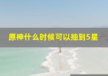 原神什么时候可以抽到5星