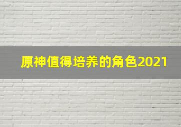 原神值得培养的角色2021