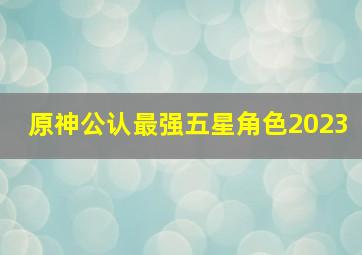 原神公认最强五星角色2023