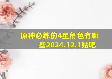 原神必练的4星角色有哪些2024.12.1贴吧