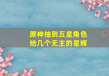 原神抽到五星角色给几个无主的星辉