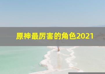 原神最厉害的角色2021