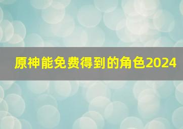 原神能免费得到的角色2024