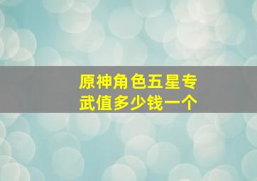 原神角色五星专武值多少钱一个