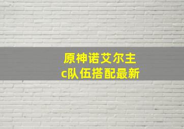 原神诺艾尔主c队伍搭配最新