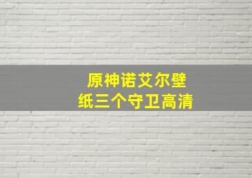 原神诺艾尔壁纸三个守卫高清