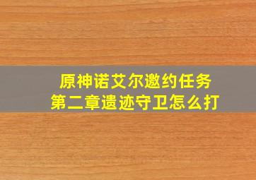 原神诺艾尔邀约任务第二章遗迹守卫怎么打