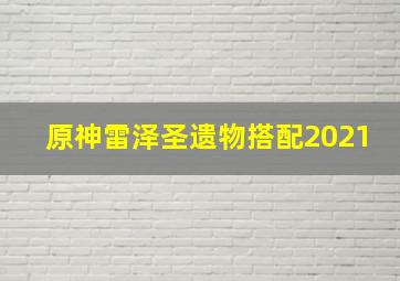 原神雷泽圣遗物搭配2021