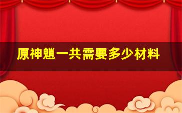 原神魈一共需要多少材料