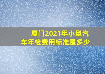 厦门2021年小型汽车年检费用标准是多少