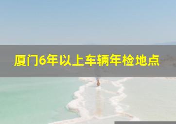 厦门6年以上车辆年检地点