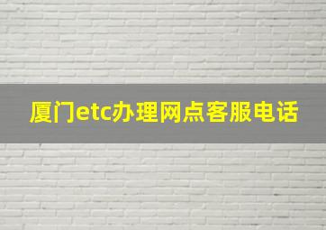 厦门etc办理网点客服电话