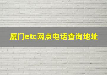 厦门etc网点电话查询地址