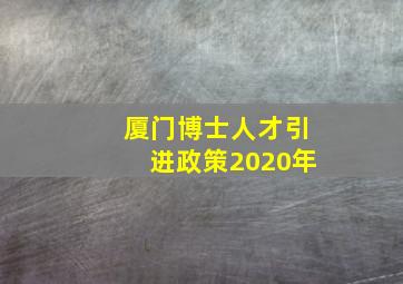 厦门博士人才引进政策2020年