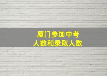 厦门参加中考人数和录取人数