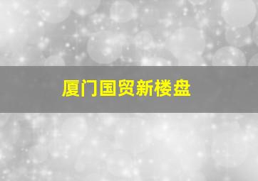 厦门国贸新楼盘