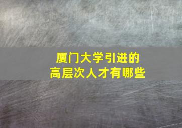 厦门大学引进的高层次人才有哪些